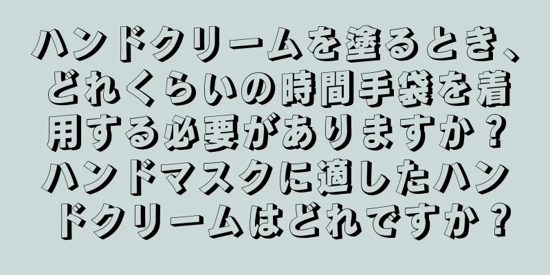 ハンドクリームを塗るとき、どれくらいの時間手袋を着用する必要がありますか？ハンドマスクに適したハンドクリームはどれですか？