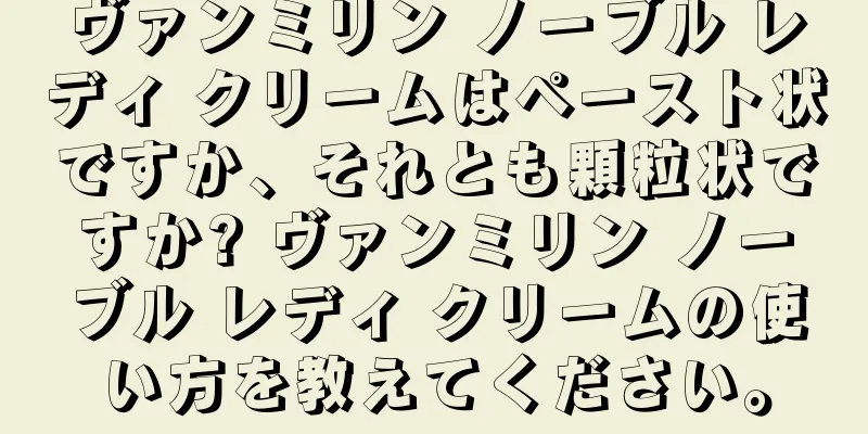 ヴァンミリン ノーブル レディ クリームはペースト状ですか、それとも顆粒状ですか? ヴァンミリン ノーブル レディ クリームの使い方を教えてください。