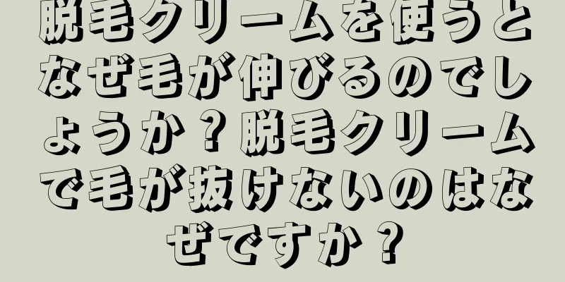 脱毛クリームを使うとなぜ毛が伸びるのでしょうか？脱毛クリームで毛が抜けないのはなぜですか？