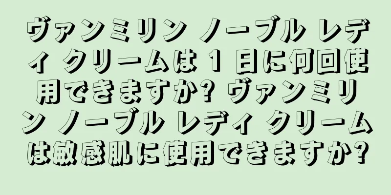 ヴァンミリン ノーブル レディ クリームは 1 日に何回使用できますか? ヴァンミリン ノーブル レディ クリームは敏感肌に使用できますか?