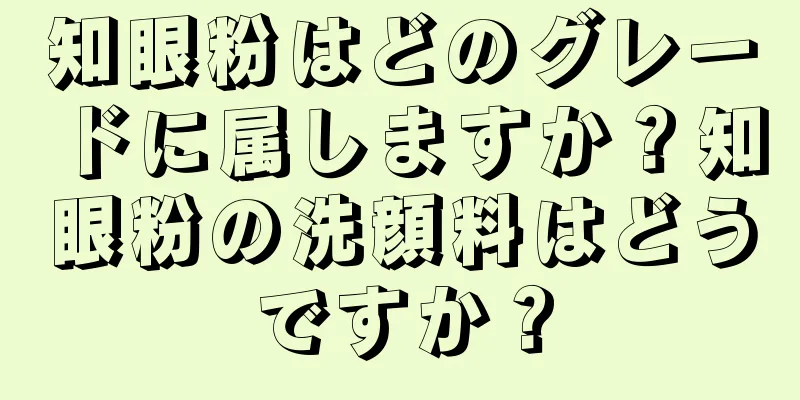 知眼粉はどのグレードに属しますか？知眼粉の洗顔料はどうですか？