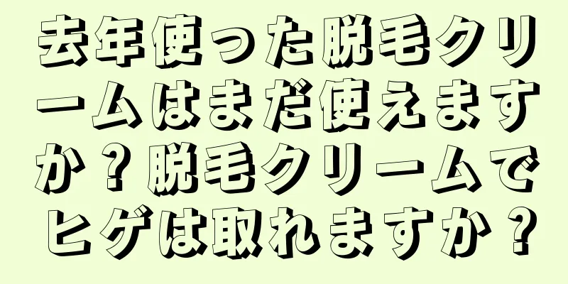 去年使った脱毛クリームはまだ使えますか？脱毛クリームでヒゲは取れますか？