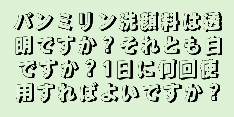 バンミリン洗顔料は透明ですか？それとも白ですか？1日に何回使用すればよいですか？