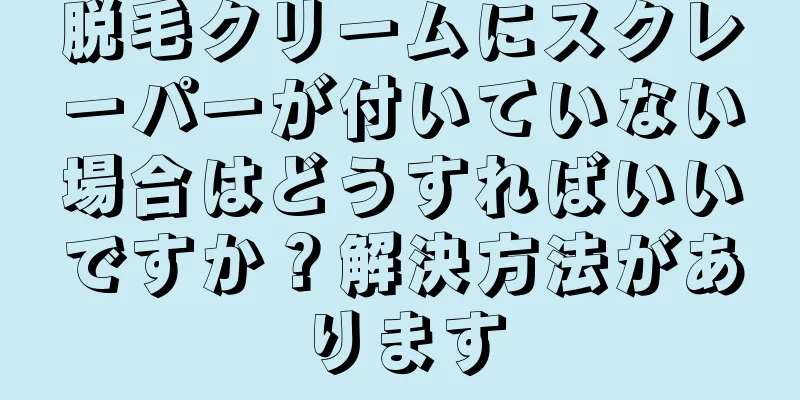 脱毛クリームにスクレーパーが付いていない場合はどうすればいいですか？解決方法があります