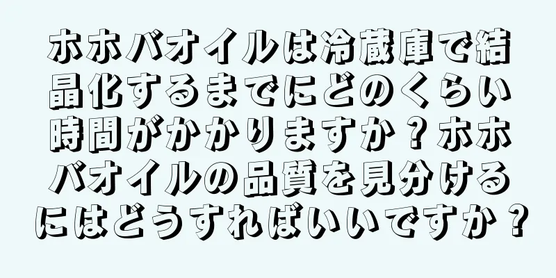 ホホバオイルは冷蔵庫で結晶化するまでにどのくらい時間がかかりますか？ホホバオイルの品質を見分けるにはどうすればいいですか？