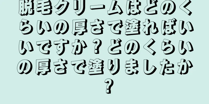 脱毛クリームはどのくらいの厚さで塗ればいいですか？どのくらいの厚さで塗りましたか？