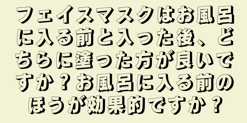 フェイスマスクはお風呂に入る前と入った後、どちらに塗った方が良いですか？お風呂に入る前のほうが効果的ですか？