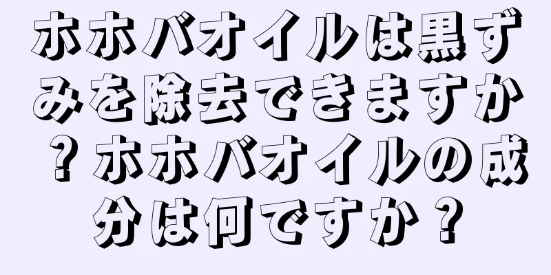 ホホバオイルは黒ずみを除去できますか？ホホバオイルの成分は何ですか？