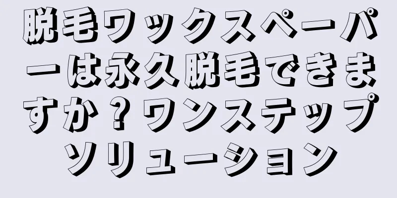 脱毛ワックスペーパーは永久脱毛できますか？ワンステップソリューション