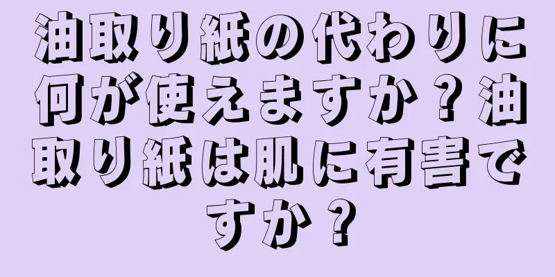 油取り紙の代わりに何が使えますか？油取り紙は肌に有害ですか？