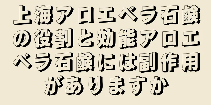 上海アロエベラ石鹸の役割と効能アロエベラ石鹸には副作用がありますか