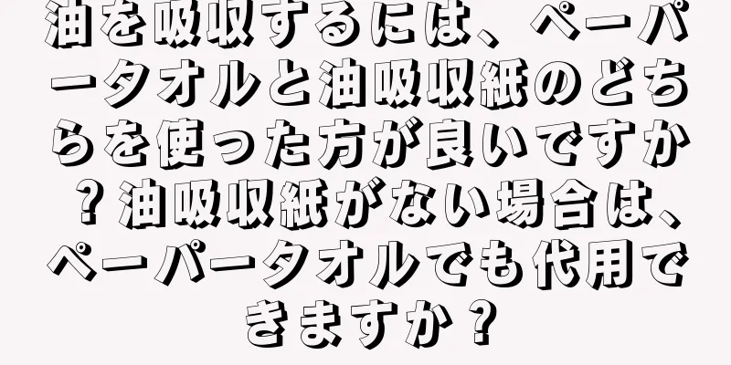 油を吸収するには、ペーパータオルと油吸収紙のどちらを使った方が良いですか？油吸収紙がない場合は、ペーパータオルでも代用できますか？