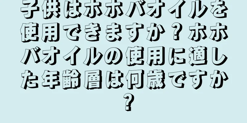 子供はホホバオイルを使用できますか？ホホバオイルの使用に適した年齢層は何歳ですか？