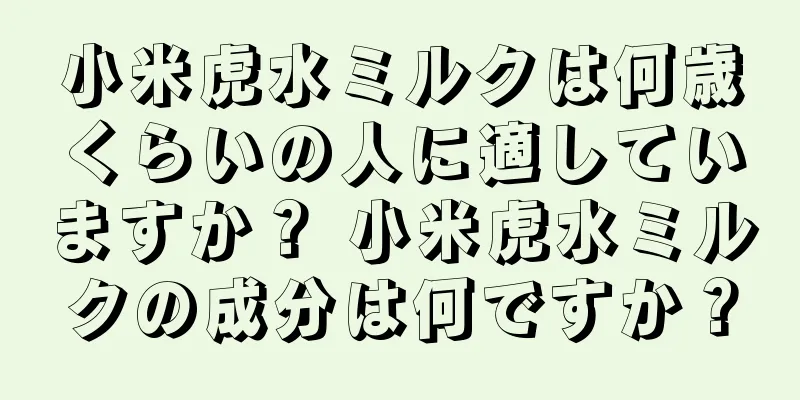 小米虎水ミルクは何歳くらいの人に適していますか？ 小米虎水ミルクの成分は何ですか？