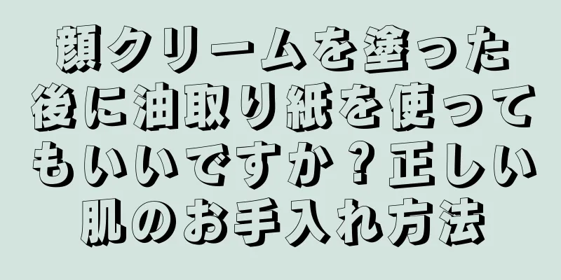 顔クリームを塗った後に油取り紙を使ってもいいですか？正しい肌のお手入れ方法