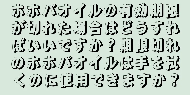 ホホバオイルの有効期限が切れた場合はどうすればいいですか？期限切れのホホバオイルは手を拭くのに使用できますか？