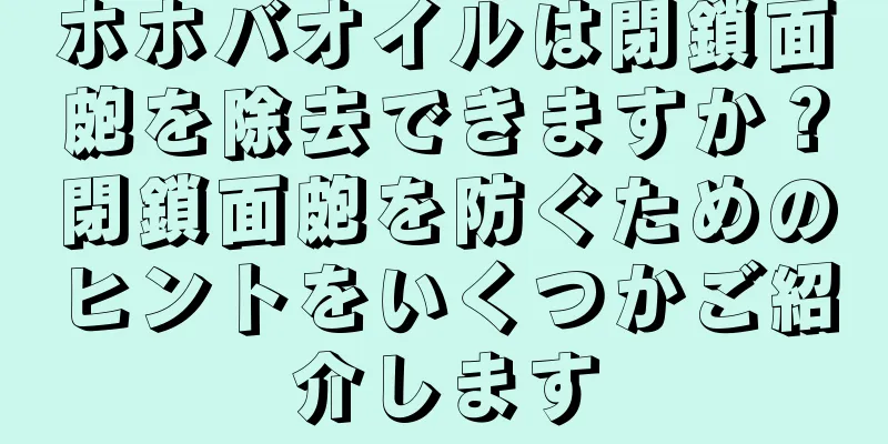 ホホバオイルは閉鎖面皰を除去できますか？閉鎖面皰を防ぐためのヒントをいくつかご紹介します