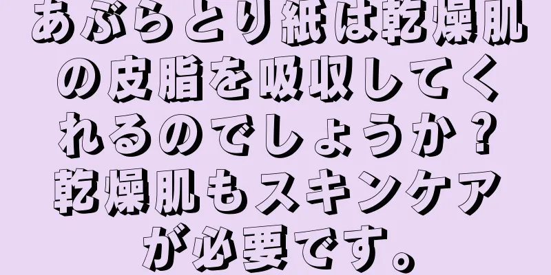 あぶらとり紙は乾燥肌の皮脂を吸収してくれるのでしょうか？乾燥肌もスキンケアが必要です。