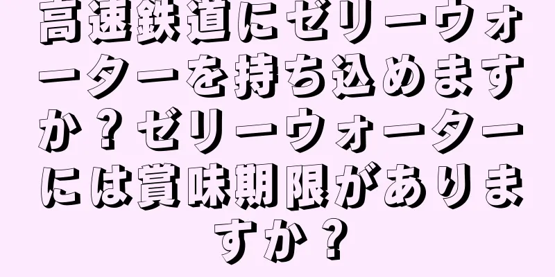 高速鉄道にゼリーウォーターを持ち込めますか？ゼリーウォーターには賞味期限がありますか？