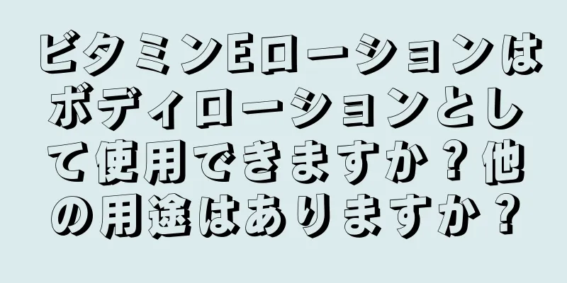 ビタミンEローションはボディローションとして使用できますか？他の用途はありますか？