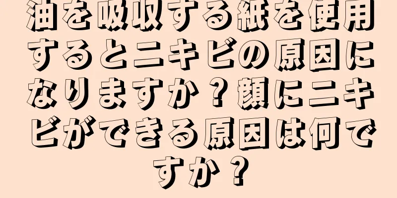 油を吸収する紙を使用するとニキビの原因になりますか？顔にニキビができる原因は何ですか？