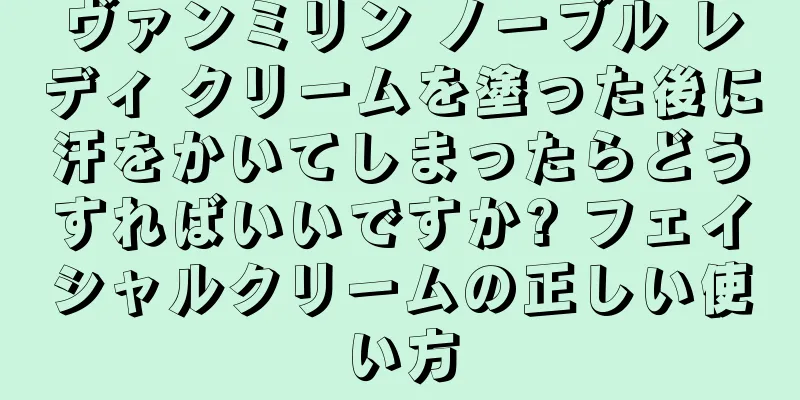 ヴァンミリン ノーブル レディ クリームを塗った後に汗をかいてしまったらどうすればいいですか? フェイシャルクリームの正しい使い方