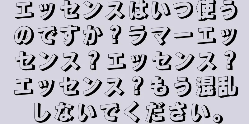 エッセンスはいつ使うのですか？ラマーエッセンス？エッセンス？エッセンス？もう混乱しないでください。