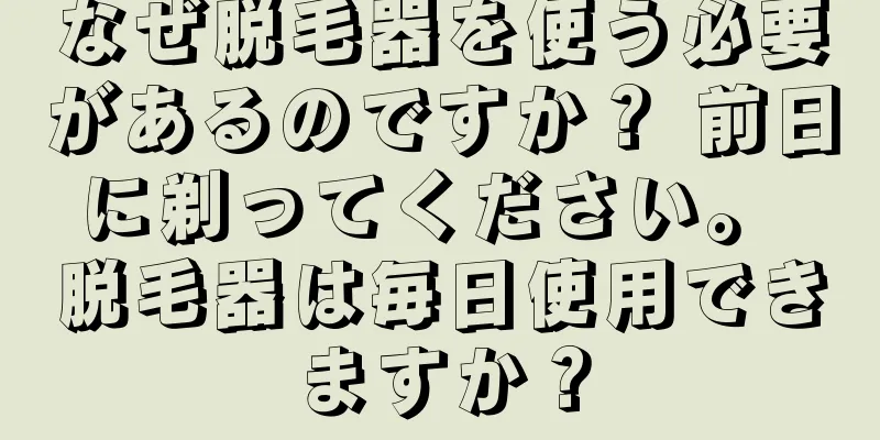 なぜ脱毛器を使う必要があるのですか？ 前日に剃ってください。 脱毛器は毎日使用できますか？