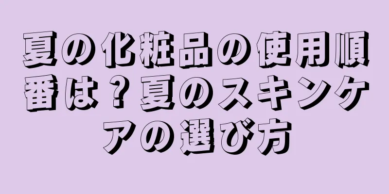 夏の化粧品の使用順番は？夏のスキンケアの選び方