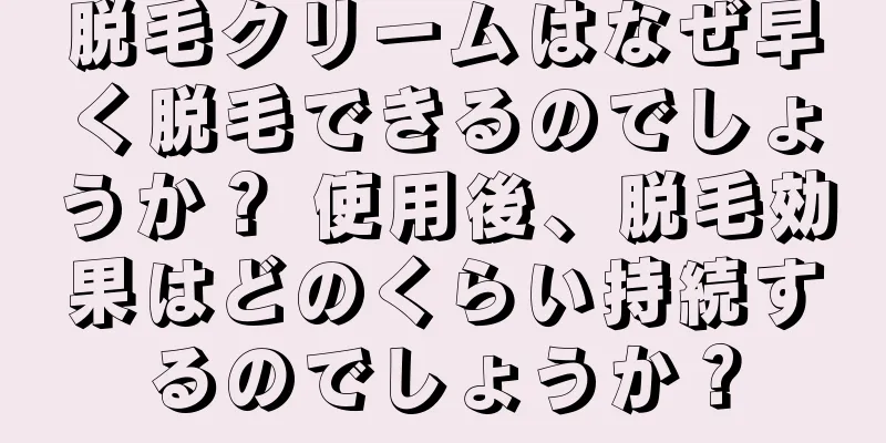 脱毛クリームはなぜ早く脱毛できるのでしょうか？ 使用後、脱毛効果はどのくらい持続するのでしょうか？