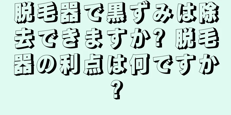 脱毛器で黒ずみは除去できますか? 脱毛器の利点は何ですか?