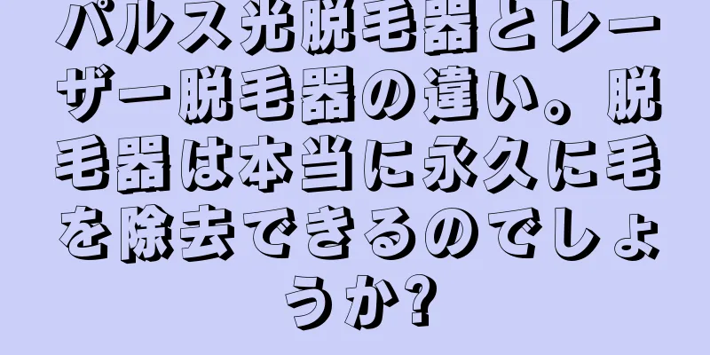 パルス光脱毛器とレーザー脱毛器の違い。脱毛器は本当に永久に毛を除去できるのでしょうか?