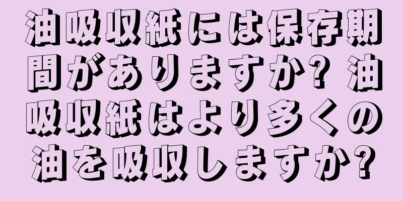 油吸収紙には保存期間がありますか? 油吸収紙はより多くの油を吸収しますか?