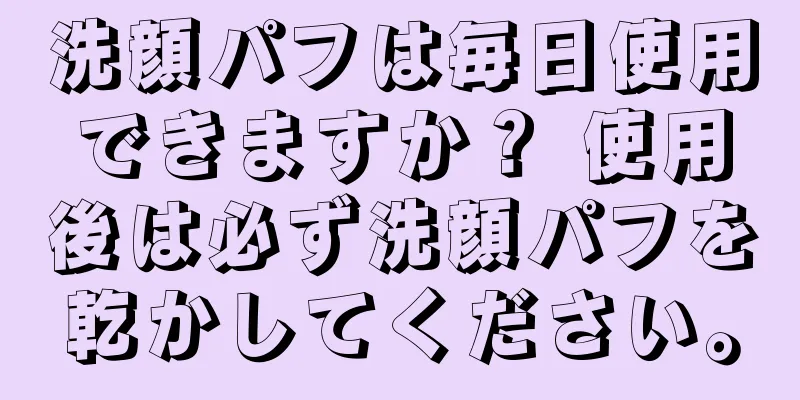 洗顔パフは毎日使用できますか？ 使用後は必ず洗顔パフを乾かしてください。