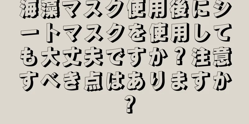 海藻マスク使用後にシートマスクを使用しても大丈夫ですか？注意すべき点はありますか？