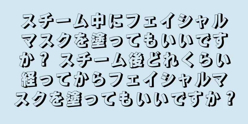 スチーム中にフェイシャルマスクを塗ってもいいですか？ スチーム後どれくらい経ってからフェイシャルマスクを塗ってもいいですか？