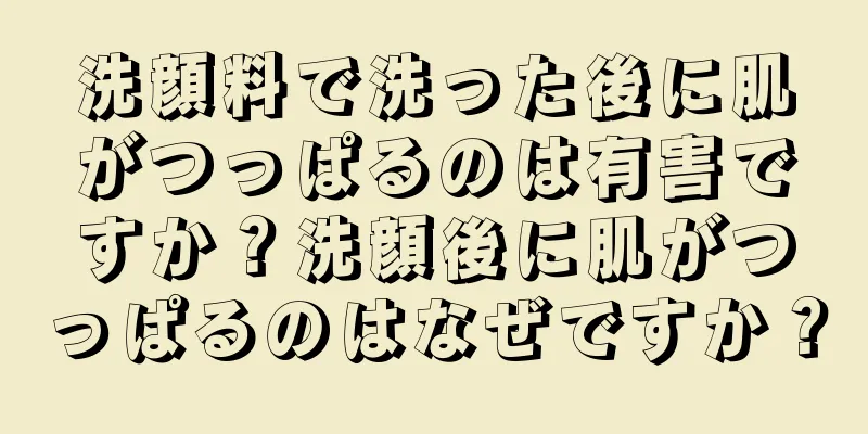 洗顔料で洗った後に肌がつっぱるのは有害ですか？洗顔後に肌がつっぱるのはなぜですか？