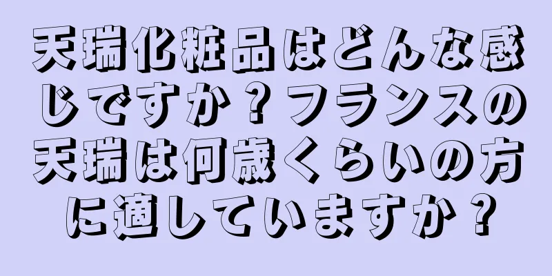 天瑞化粧品はどんな感じですか？フランスの天瑞は何歳くらいの方に適していますか？