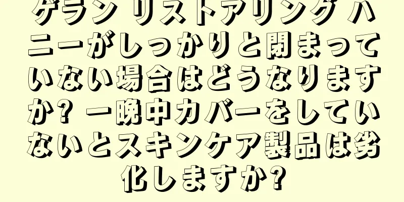 ゲラン リストアリング ハニーがしっかりと閉まっていない場合はどうなりますか? 一晩中カバーをしていないとスキンケア製品は劣化しますか?