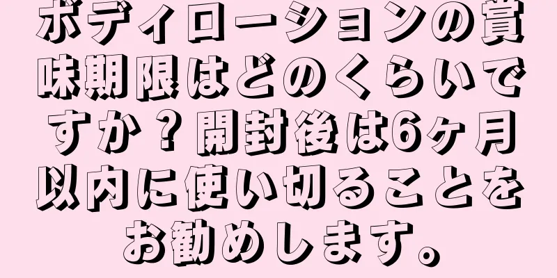 ボディローションの賞味期限はどのくらいですか？開封後は6ヶ月以内に使い切ることをお勧めします。