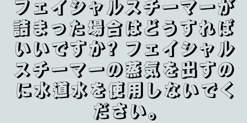 フェイシャルスチーマーが詰まった場合はどうすればいいですか? フェイシャルスチーマーの蒸気を出すのに水道水を使用しないでください。