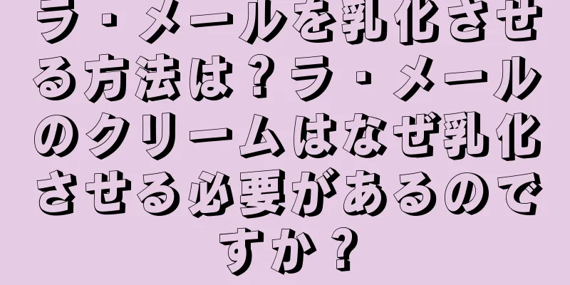 ラ・メールを乳化させる方法は？ラ・メールのクリームはなぜ乳化させる必要があるのですか？