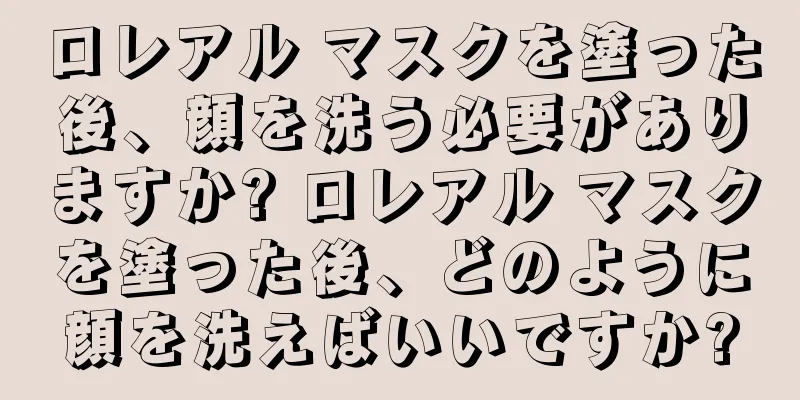 ロレアル マスクを塗った後、顔を洗う必要がありますか? ロレアル マスクを塗った後、どのように顔を洗えばいいですか?