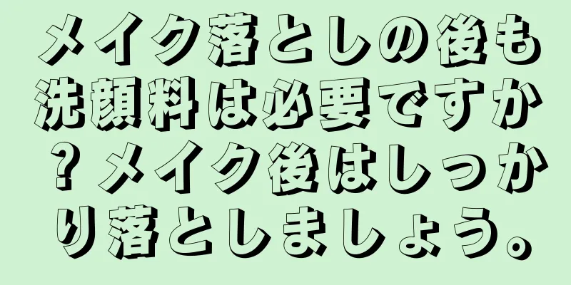 メイク落としの後も洗顔料は必要ですか？メイク後はしっかり落としましょう。