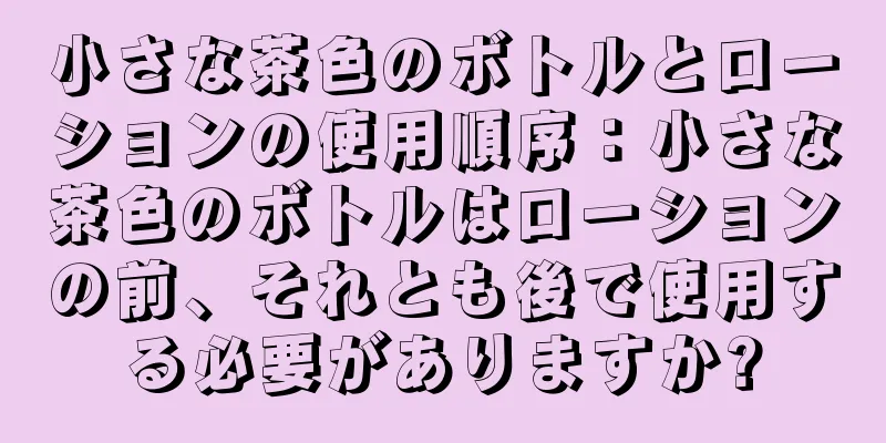 小さな茶色のボトルとローションの使用順序：小さな茶色のボトルはローションの前、それとも後で使用する必要がありますか?