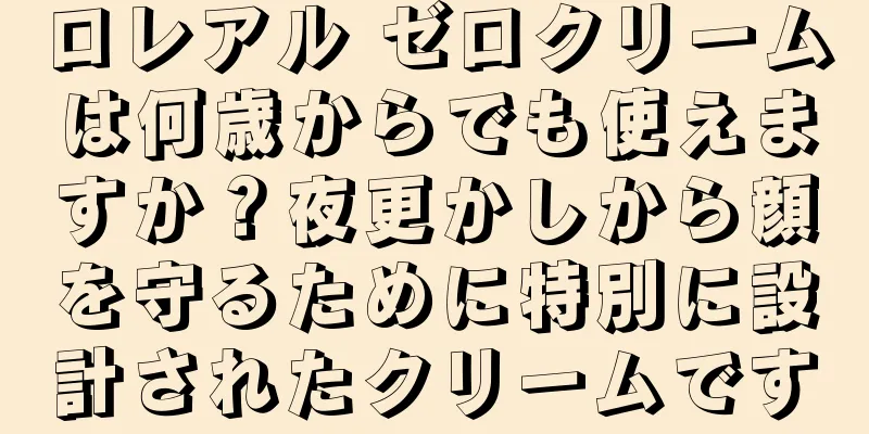 ロレアル ゼロクリームは何歳からでも使えますか？夜更かしから顔を守るために特別に設計されたクリームです