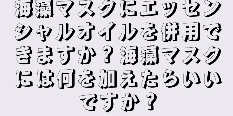 海藻マスクにエッセンシャルオイルを併用できますか？海藻マスクには何を加えたらいいですか？