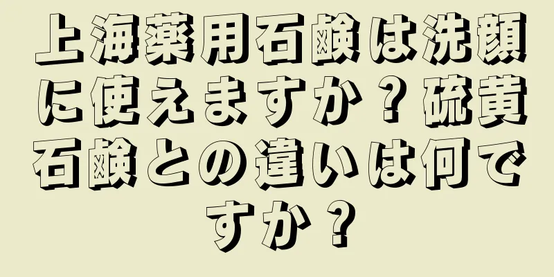 上海薬用石鹸は洗顔に使えますか？硫黄石鹸との違いは何ですか？