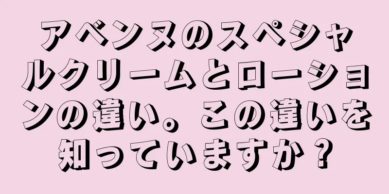 アベンヌのスペシャルクリームとローションの違い。この違いを知っていますか？