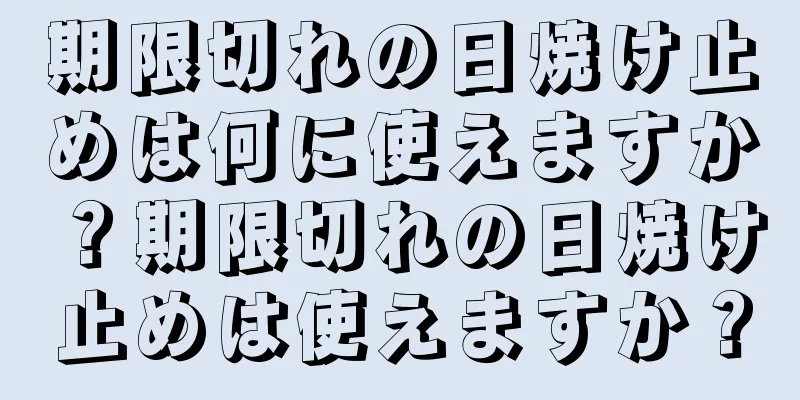 期限切れの日焼け止めは何に使えますか？期限切れの日焼け止めは使えますか？